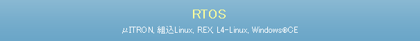 RTOS[ITRON, 組込Linux, REX, L4-Linux, WindowsCE]